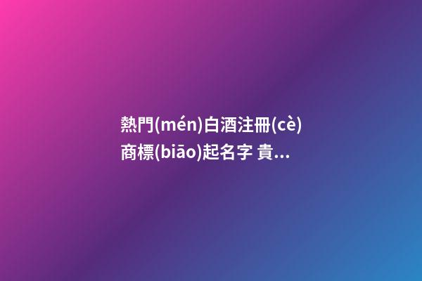 熱門(mén)白酒注冊(cè)商標(biāo)起名字 貴氣好聽(tīng)品牌名稱,起名之家-第1張-商標(biāo)起名-玄機(jī)派